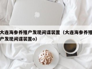 大连海参养殖户发现间谍装置（大连海参养殖户发现间谍装置o）