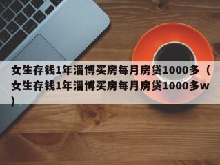 女生存钱1年淄博买房每月房贷1000多（女生存钱1年淄博买房每月房贷1000多w）