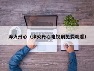 淬火丹心（淬火丹心电视剧免费观看）