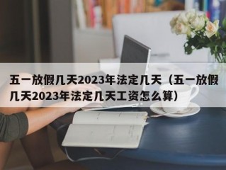 五一放假几天2023年法定几天（五一放假几天2023年法定几天工资怎么算）