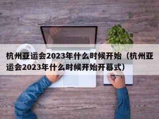 杭州亚运会2023年什么时候开始（杭州亚运会2023年什么时候开始开幕式）