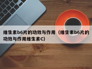 维生素b6片的功效与作用（维生素b6片的功效与作用维生素C）