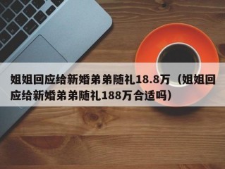 姐姐回应给新婚弟弟随礼18.8万（姐姐回应给新婚弟弟随礼188万合适吗）