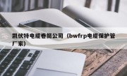 凯伏特电缆卷筒公司（bwfrp电缆保护管厂家）