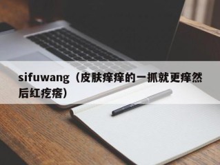 sifuwang（皮肤痒痒的一抓就更痒然后红疙瘩）