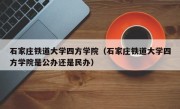 石家庄铁道大学四方学院（石家庄铁道大学四方学院是公办还是民办）