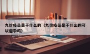 九价疫苗是干什么的（九价疫苗是干什么的可以避孕吗）