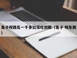 兔子咬西瓜一千多口没吃到瓤（兔子 咬东西）