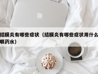 结膜炎有哪些症状（结膜炎有哪些症状用什么眼药水）