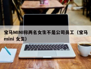 宝马MINI称两名女生不是公司员工（宝马mini 女生）