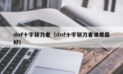 dnf十字斩刀者（dnf十字斩刀者谁用最好）