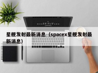 星舰发射最新消息（spacex星舰发射最新消息）