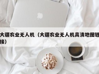 大疆农业无人机（大疆农业无人机高清地图链接）