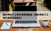 摄影师拍下上海外滩震撼画面（摄影师拍下上海外滩震撼画面大）