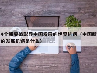 4个新突破彰显中国发展的世界机遇（中国新的发展机遇是什么）