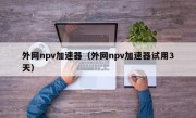 外网npv加速器（外网npv加速器试用3天）