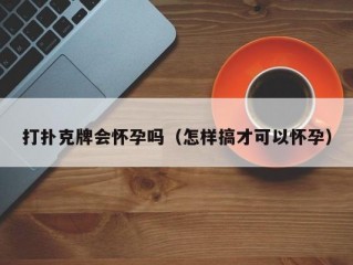 打扑克牌会怀孕吗（怎样搞才可以怀孕）