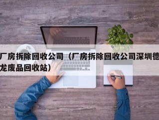 厂房拆除回收公司（厂房拆除回收公司深圳德龙废品回收站）