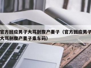 官方回应男子大骂剖腹产妻子（官方回应男子大骂剖腹产妻子乘车码）