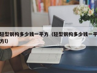 轻型钢构多少钱一平方（轻型钢构多少钱一平方l）