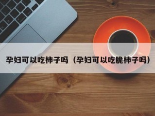 孕妇可以吃柿子吗（孕妇可以吃脆柿子吗）