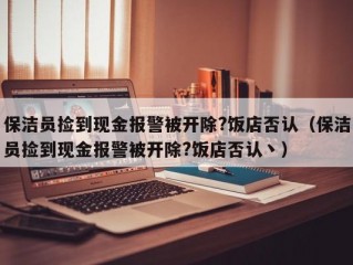 保洁员捡到现金报警被开除?饭店否认（保洁员捡到现金报警被开除?饭店否认丶）