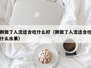 刚做了人流适合吃什么好（刚做了人流适合吃什么水果）