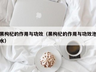 黑枸杞的作用与功效（黑枸杞的作用与功效泡水）