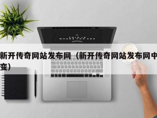 新开传奇网站发布网（新开传奇网站发布网中变）