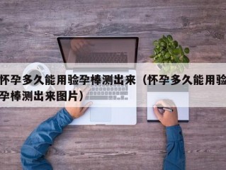 怀孕多久能用验孕棒测出来（怀孕多久能用验孕棒测出来图片）