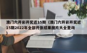 澳门六开彩开奖近15期（澳门六开彩开奖近15期2022年全部开张结果图片大全查询）