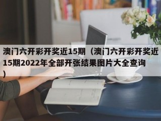 澳门六开彩开奖近15期（澳门六开彩开奖近15期2022年全部开张结果图片大全查询）