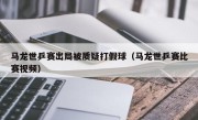 马龙世乒赛出局被质疑打假球（马龙世乒赛比赛视频）