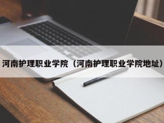 河南护理职业学院（河南护理职业学院地址）