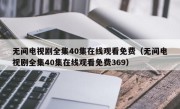 无间电视剧全集40集在线观看免费（无间电视剧全集40集在线观看免费369）