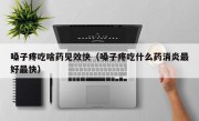 嗓子疼吃啥药见效快（嗓子疼吃什么药消炎最好最快）