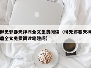 柳无邪吞天神鼎全文免费阅读（柳无邪吞天神鼎全文免费阅读笔趣阁）