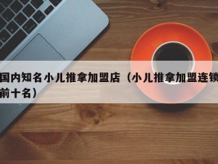 国内知名小儿推拿加盟店（小儿推拿加盟连锁前十名）