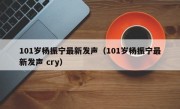 101岁杨振宁最新发声（101岁杨振宁最新发声 cry）