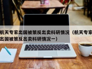 航天专家出国被策反出卖科研情况（航天专家出国被策反出卖科研情况一）