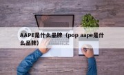 AAPE是什么品牌（pop aape是什么品牌）