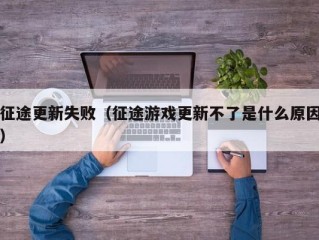 征途更新失败（征途游戏更新不了是什么原因）