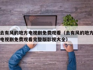 去有风的地方电视剧免费观看（去有风的地方电视剧免费观看完整版影视大全）