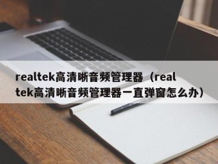 realtek高清晰音频管理器（realtek高清晰音频管理器一直弹窗怎么办）