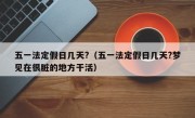 五一法定假日几天?（五一法定假日几天?梦见在很脏的地方干活）