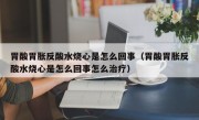 胃酸胃胀反酸水烧心是怎么回事（胃酸胃胀反酸水烧心是怎么回事怎么治疗）