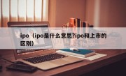 ipo（ipo是什么意思?ipo和上市的区别）