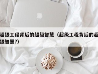 超级工程背后的超级智慧（超级工程背后的超级智慧?）