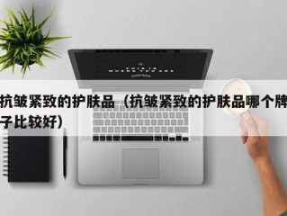 抗皱紧致的护肤品（抗皱紧致的护肤品哪个牌子比较好）