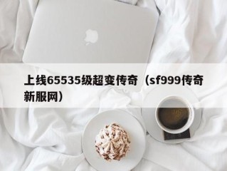 上线65535级超变传奇（sf999传奇新服网）